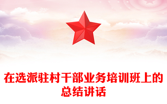在选派驻村干部业务培训班上的总结讲话