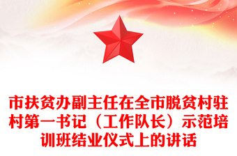 市扶贫办副主任在全市脱贫村驻村第一书记（工作队长）示范培训班结业仪式上的讲话