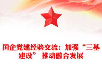 国企党建经验交流：加强“三基建设” 推动融合发展