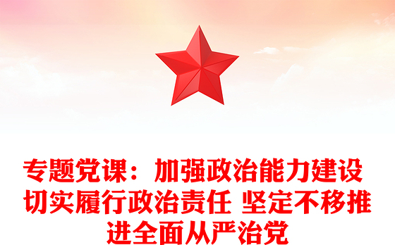 专题党课：加强政治能力建设 切实履行政治责任 坚定不移推进全面从严治党