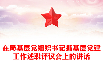 在局基层党组织书记抓基层党建工作述职评议会上的讲话