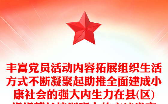 丰富党员活动内容拓展组织生活方式不断凝聚起助推全面建成小康社会的强大内生力在县(区)组织部长培训班上的交流发言