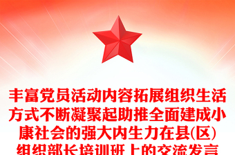 丰富党员活动内容拓展组织生活方式不断凝聚起助推全面建成小康社会的强大内生力在县(区)组织部长培训班上的交流发言