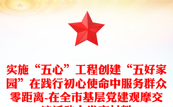 实施“五心”工程创建“五好家园”在践行初心使命中服务群众零距离-在全市基层党建观摩交流活动上发言材料