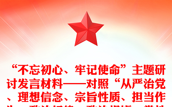 “不忘初心、牢记使命”主题研讨发言材料——对照“从严治党、理想信念、宗旨性质、担当作为、政治纪律、政治规矩、党性修养、廉洁自律”8 个方面