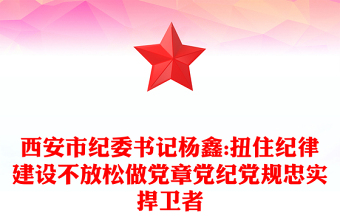 西安市纪委书记杨鑫:扭住纪律建设不放松做党章党纪党规忠实捍卫者