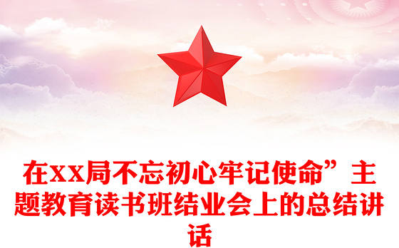 在XX局不忘初心牢记使命”主题教育读书班结业会上的总结讲话