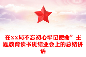 在XX局不忘初心牢记使命”主题教育读书班结业会上的总结讲话