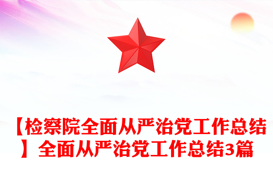 【检察院全面从严治党工作总结】全面从严治党工作总结3篇