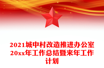2021城中村改造推进办公室20xx年工作总结暨来年工作计划