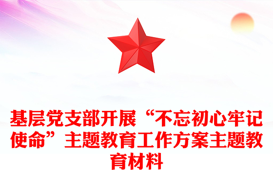 基层党支部开展“不忘初心牢记使命”主题教育工作方案主题教育材料