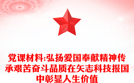 党课材料:弘扬爱国奉献精神传承艰苦奋斗品质在矢志科技报国中彰显人生价值