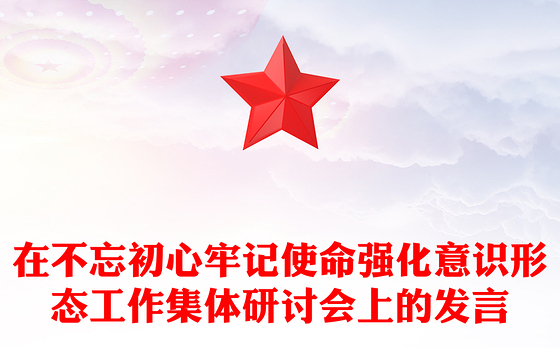 在不忘初心牢记使命强化意识形态工作集体研讨会上的发言