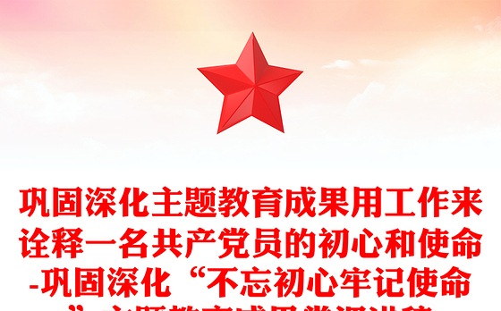 巩固深化主题教育成果用工作来诠释一名共产党员的初心和使命-巩固深化“不忘初心牢记使命”主题教育成果党课讲稿