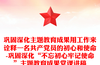 巩固深化主题教育成果用工作来诠释一名共产党员的初心和使命-巩固深化“不忘初心牢记使命”主题教育成果党课讲稿