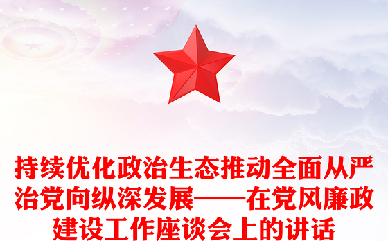 持续优化政治生态推动全面从严治党向纵深发展——在党风廉政建设工作座谈会上的讲话