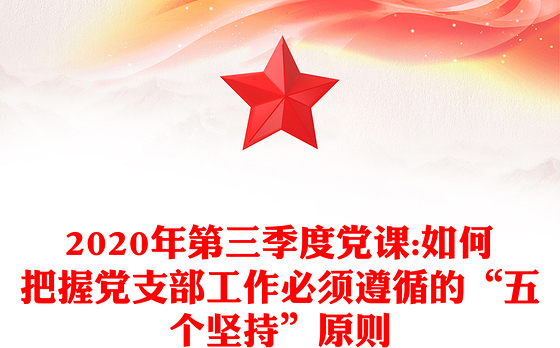 2020年第三季度党课:如何把握党支部工作必须遵循的“五个坚持”原则