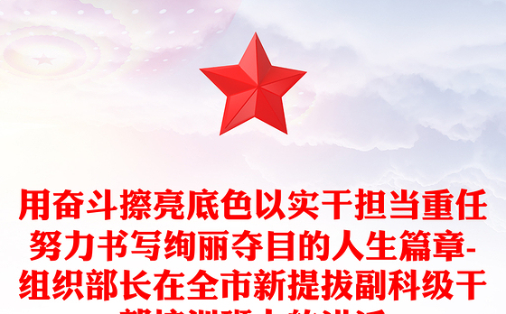 用奋斗擦亮底色以实干担当重任努力书写绚丽夺目的人生篇章-组织部长在全市新提拔副科级干部培训班上的讲话