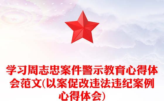 学习周志忠案件警示教育心得体会范文(以案促改违法违纪案例心得体会)