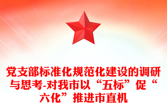 党支部标准化规范化建设的调研与思考-对我市以“五标”促“六化”推进市直机