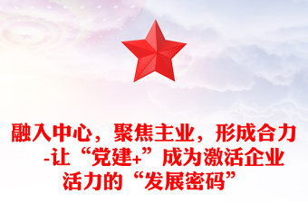 融入中心，聚焦主业，形成合力 -让“党建+”成为激活企业活力的“发展密码”