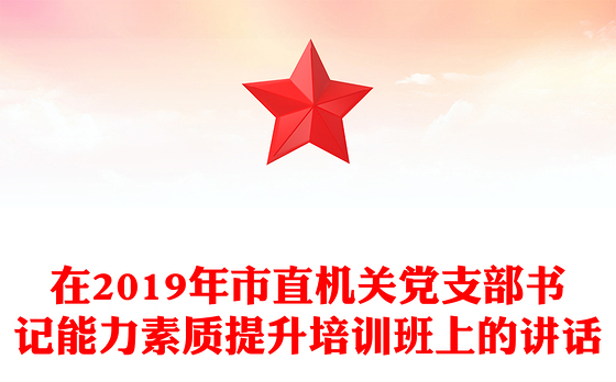 在2019年市直机关党支部书记能力素质提升培训班上的讲话