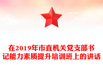 在2019年市直机关党支部书记能力素质提升培训班上的讲话