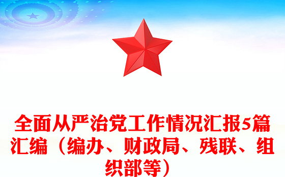 全面从严治党工作情况汇报5篇汇编（编办、财政局、残联、组织部等）