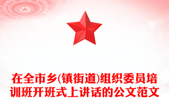 在全市乡(镇街道)组织委员培训班开班式上讲话的公文范文