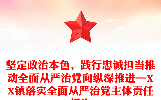 坚定政治本色，践行忠诚担当推动全面从严治党向纵深推进—XX镇落实全面从严治党主体责任报告