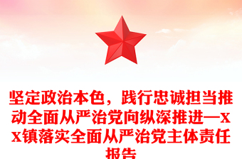 坚定政治本色，践行忠诚担当推动全面从严治党向纵深推进—XX镇落实全面从严治党主体责任报告