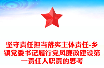 坚守责任担当落实主体责任-乡镇党委书记履行党风廉政建设第一责任人职责的思考