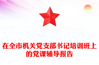 在全市机关党支部书记培训班上的党课辅导报告