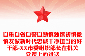 自重自省自警自励慎独慎初慎微慎友做新时代忠诚干净担当的好干部-XX市委组织部长在机关党课上的讲话