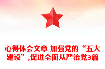 心得体会文章 加强党的“五大建设”,促进全面从严治党3篇