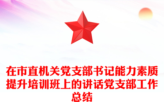 在市直机关党支部书记能力素质提升培训班上的讲话党支部工作总结