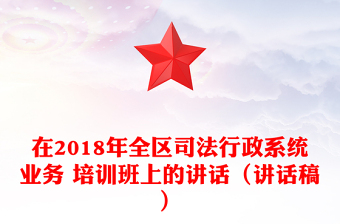 在2018年全区司法行政系统业务 培训班上的讲话（讲话稿）
