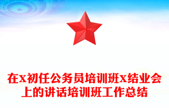 在X初任公务员培训班X结业会上的讲话培训班工作总结