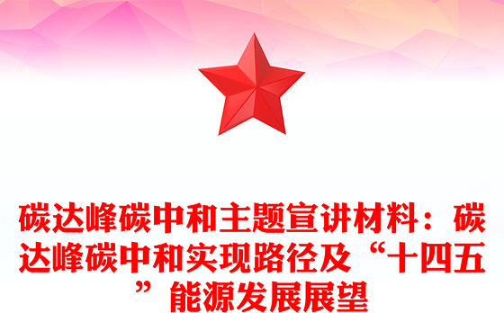 碳达峰碳中和主题宣讲材料：碳达峰碳中和实现路径及“十四五”能源发展展望