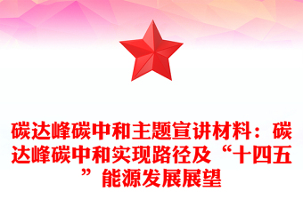 碳达峰碳中和主题宣讲材料：碳达峰碳中和实现路径及“十四五”能源发展展望