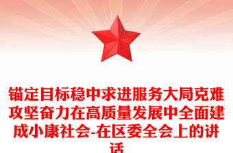 锚定目标稳中求进服务大局克难攻坚奋力在高质量发展中全面建成小康社会-在区委全会上的讲话