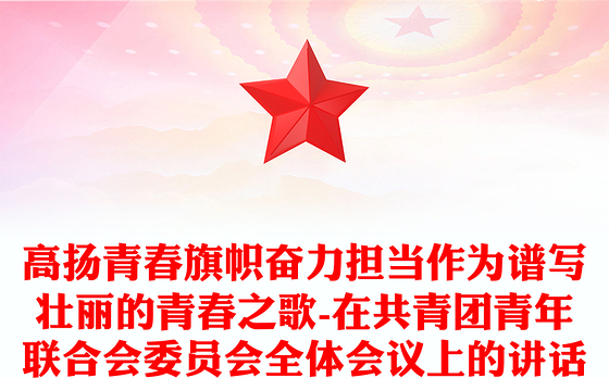 高扬青春旗帜奋力担当作为谱写壮丽的青春之歌-在共青团青年联合会委员会全体会议上的讲话
