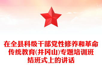 在全县科级干部党性修养和革命传统教育(井冈山)专题培训班结班式上的讲话