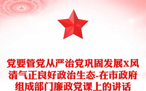 党要管党从严治党巩固发展X风清气正良好政治生态-在市政府组成部门廉政党课上的讲话