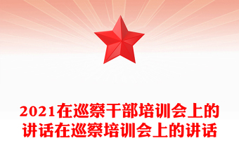2021在巡察干部培训会上的讲话在巡察培训会上的讲话