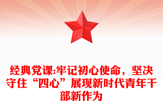 经典党课:牢记初心使命，坚决守住“四心”展现新时代青年干部新作为