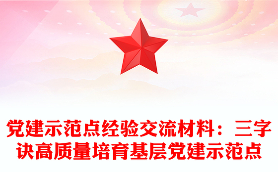 党建示范点经验交流材料：三字诀高质量培育基层党建示范点