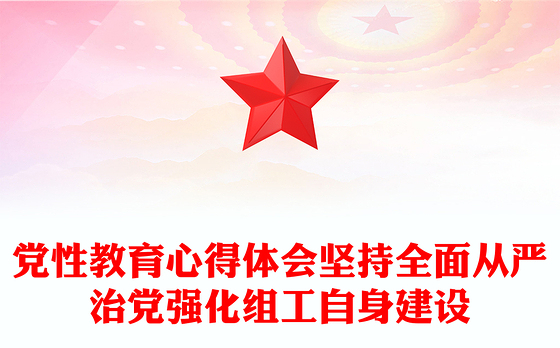 党性教育心得体会坚持全面从严治党强化组工自身建设
