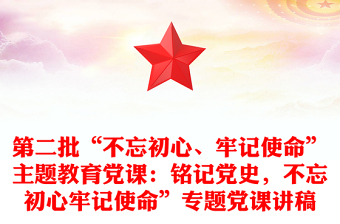 第二批“不忘初心、牢记使命”主题教育党课：铭记党史，不忘初心牢记使命”专题党课讲稿