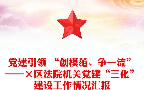 党建引领 “创模范、争一流”——×区法院机关党建“三化”建设工作情况汇报